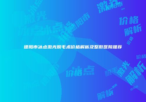 德阳市冰点激光脱毛术价格解析及整形医院推荐