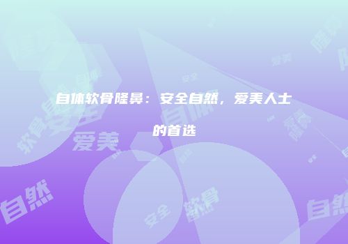 自体软骨隆鼻：安全自然，爱美人士的首选