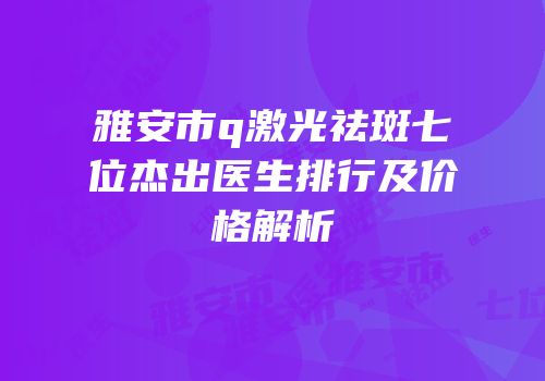 雅安市q激光祛斑七位杰出医生排行及价格解析