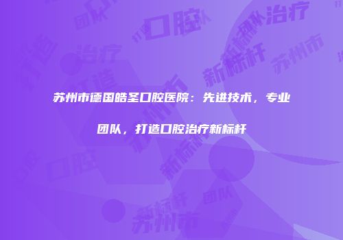 苏州市德国皓圣口腔医院：先进技术，专业团队，打造口腔治疗新标杆