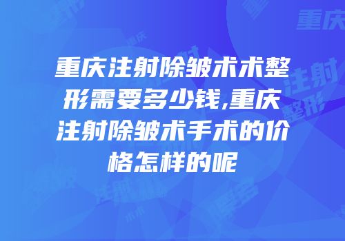 重庆注射除皱术术整形需要多少钱,重庆注射除皱术手术的价格怎样的呢