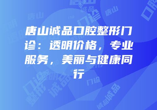 唐山诚品口腔整形门诊：透明价格，专业服务，美丽与健康同行