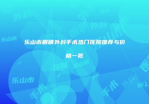乐山市眼睛外斜手术热门医院推荐与价格一览