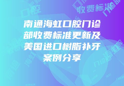 南通海虹口腔门诊部收费标准更新及美国进口树脂补牙案例分享