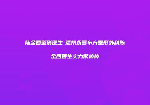 陈金西整形医生-温州永嘉东方整形外科陈金西医生实力很棒棒