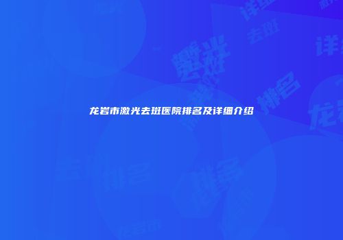 龙岩市激光去斑医院排名及详细介绍
