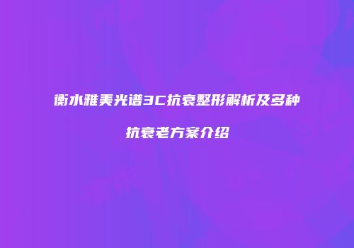 衡水雅美光谱3C抗衰整形解析及多种抗衰老方案介绍