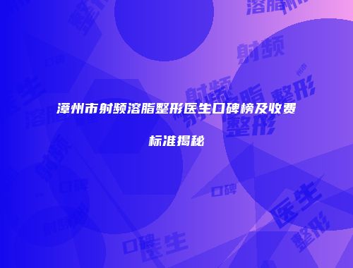 漳州市射频溶脂整形医生口碑榜及收费标准揭秘