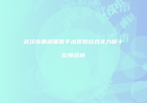 武汉市眼部吸脂手术医院综合实力前十位排名榜