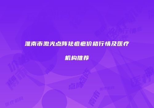 淮南市激光点阵祛痘疤价格行情及医疗机构推荐