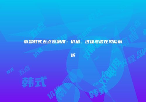 南昌韩式五点双眼皮：价格、过程与潜在风险解析