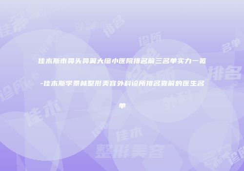 佳木斯市鼻头鼻翼大缩小医院排名前三名单实力一览-佳木斯李景林整形美容外科诊所排名靠前的医生名单