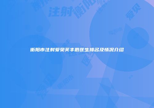 衡阳市注射爱贝芙丰唇医生排名及情况介绍