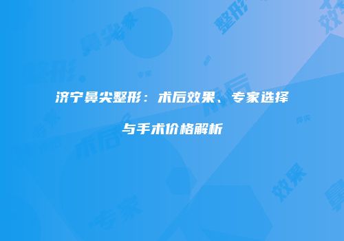 济宁鼻尖整形：术后效果、专家选择与手术价格解析