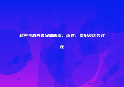 超声与激光去除黑眼圈：原理、费用及优势对比