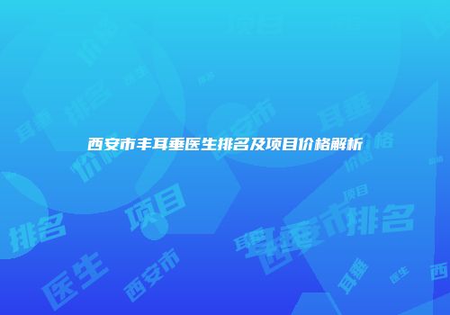 西安市丰耳垂医生排名及项目价格解析