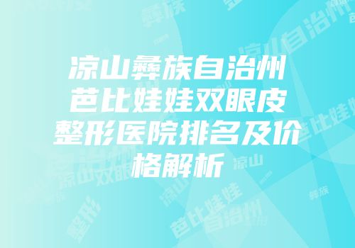 凉山彝族自治州芭比娃娃双眼皮整形医院排名及价格解析