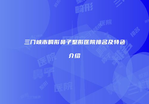 三门峡市畸形鼻子整形医院排名及特色介绍