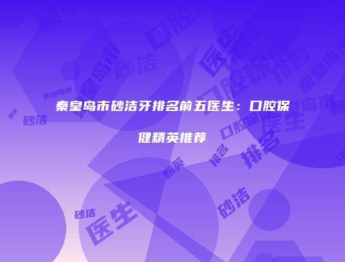 秦皇岛市砂洁牙排名前五医生：口腔保健精英推荐