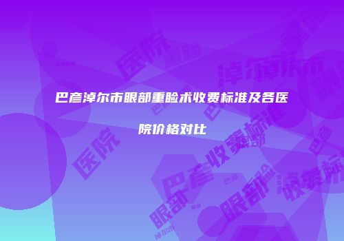 巴彦淖尔市眼部重睑术收费标准及各医院价格对比