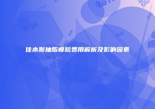 佳木斯抽脂瘦脸费用解析及影响因素