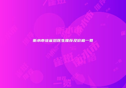 衡水市祛雀斑医生推荐及价格一览