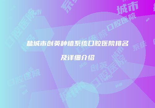 盐城市创英种植系统口腔医院排名及详细介绍