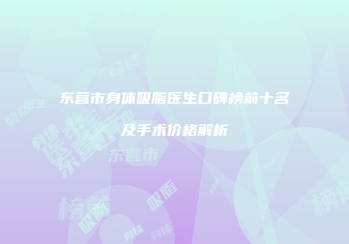 东营市身体吸脂医生口碑榜前十名及手术价格解析