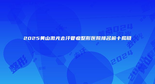 2025黄山激光去汗管瘤整形医院排名前十揭晓