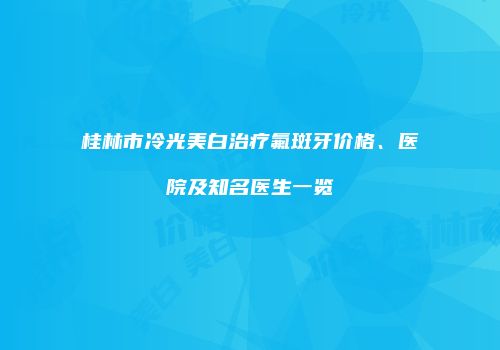桂林市冷光美白治疗氟斑牙价格、医院及知名医生一览