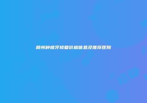 赣州种植牙修复价格信息及推荐医院