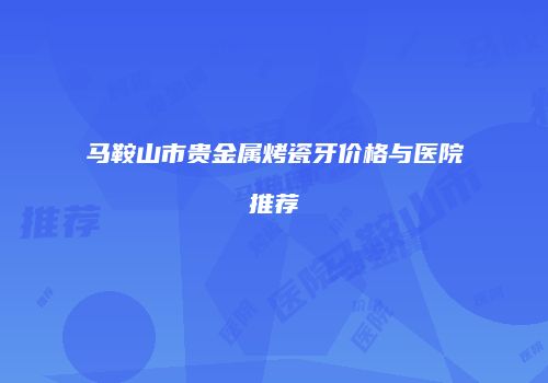 马鞍山市贵金属烤瓷牙价格与医院推荐