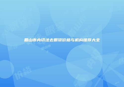 眉山市内切法去眼袋价格与机构推荐大全