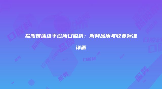 揭阳市潘少平诊所口腔科：服务品质与收费标准详解