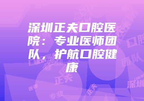 深圳正夫口腔医院：专业医师团队，护航口腔健康