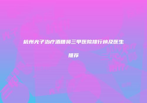 杭州光子治疗酒糟鼻三甲医院排行榜及医生推荐