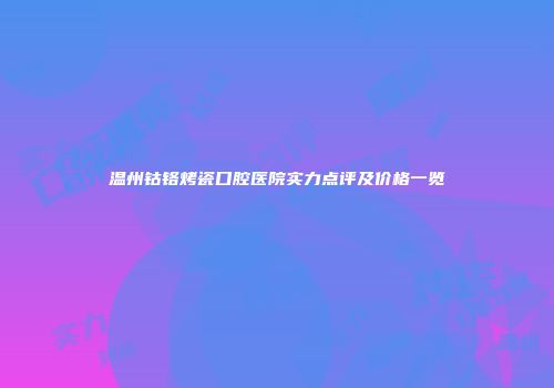 温州钴铬烤瓷口腔医院实力点评及价格一览