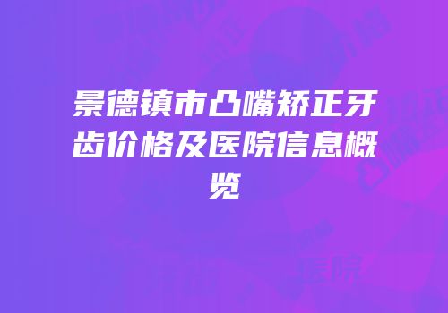 景德镇市凸嘴矫正牙齿价格及医院信息概览