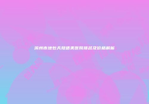 滨州市地包天隐适美医院排名及价格解析