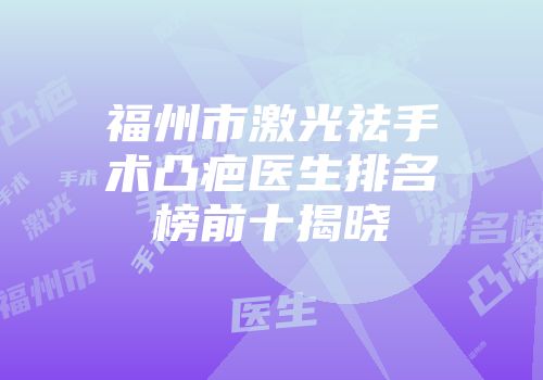 福州市激光祛手术凸疤医生排名榜前十揭晓