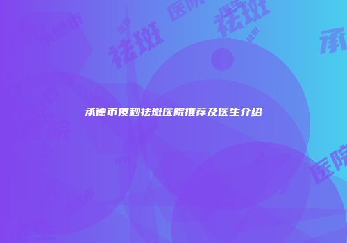 承德市皮秒祛斑医院推荐及医生介绍