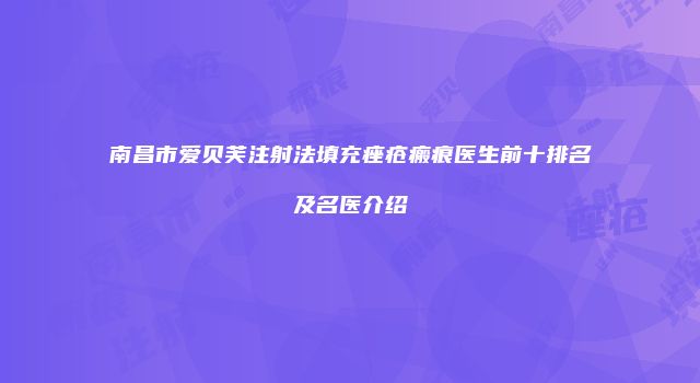 南昌市爱贝芙注射法填充痤疮瘢痕医生前十排名及名医介绍