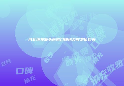 河北填充额头医院口碑榜及收费价目表