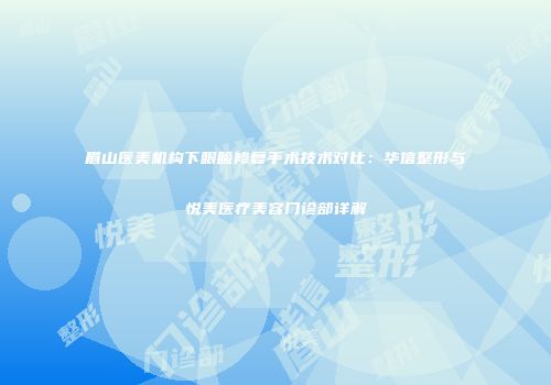 眉山医美机构下眼睑修复手术技术对比：华信整形与悦美医疗美容门诊部详解
