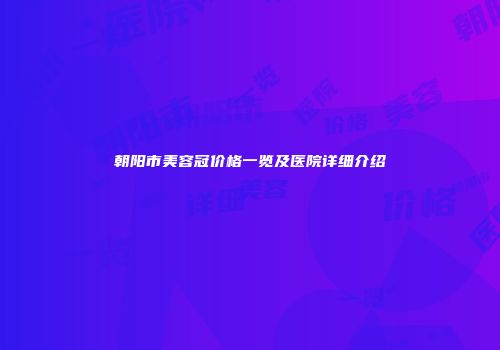 朝阳市美容冠价格一览及医院详细介绍