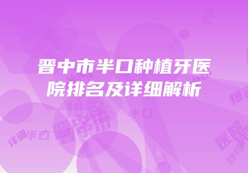 晋中市半口种植牙医院排名及详细解析