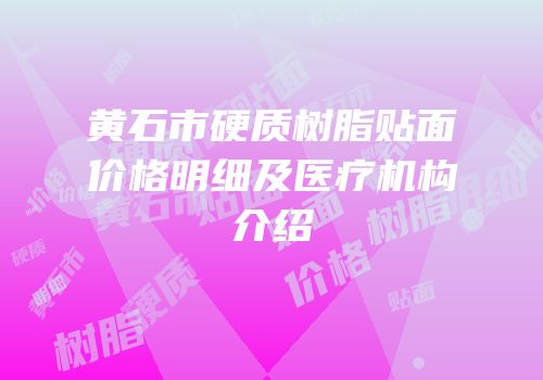 黄石市硬质树脂贴面价格明细及医疗机构介绍