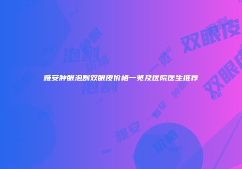 雅安肿眼泡割双眼皮价格一览及医院医生推荐