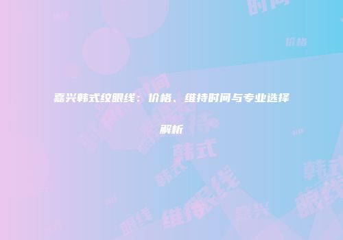嘉兴韩式纹眼线：价格、维持时间与专业选择解析
