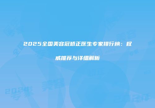 2025全国美容冠矫正医生专家排行榜：权威推荐与详细解析